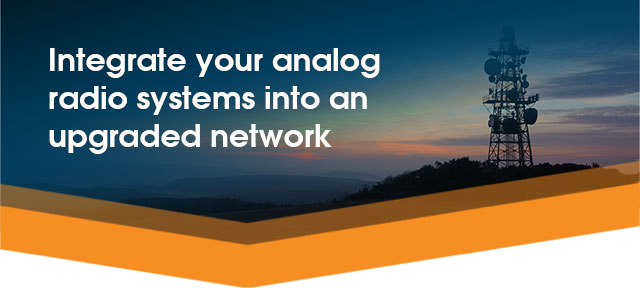Integrate your analog radio systems into an upgraded network